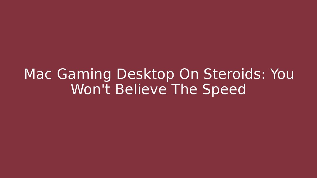 Mac Gaming Desktop On Steroids: You Won't Believe The Speed