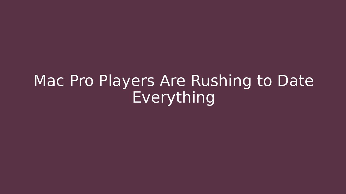 Mac Pro Players Are Rushing to Date Everything