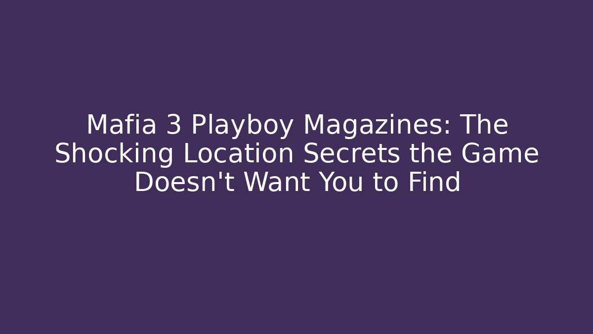 Mafia 3 Playboy Magazines: The Shocking Location Secrets the Game Doesn't Want You to Find