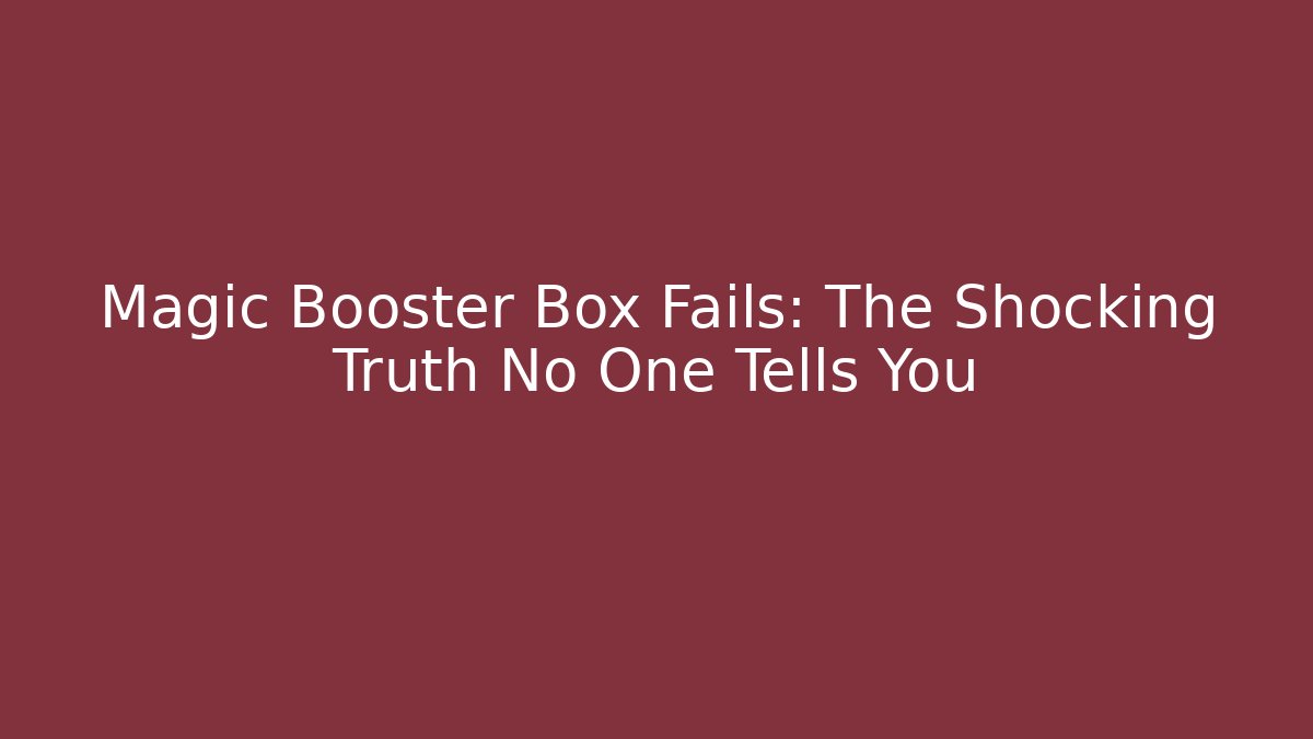 Magic Booster Box Fails: The Shocking Truth No One Tells You