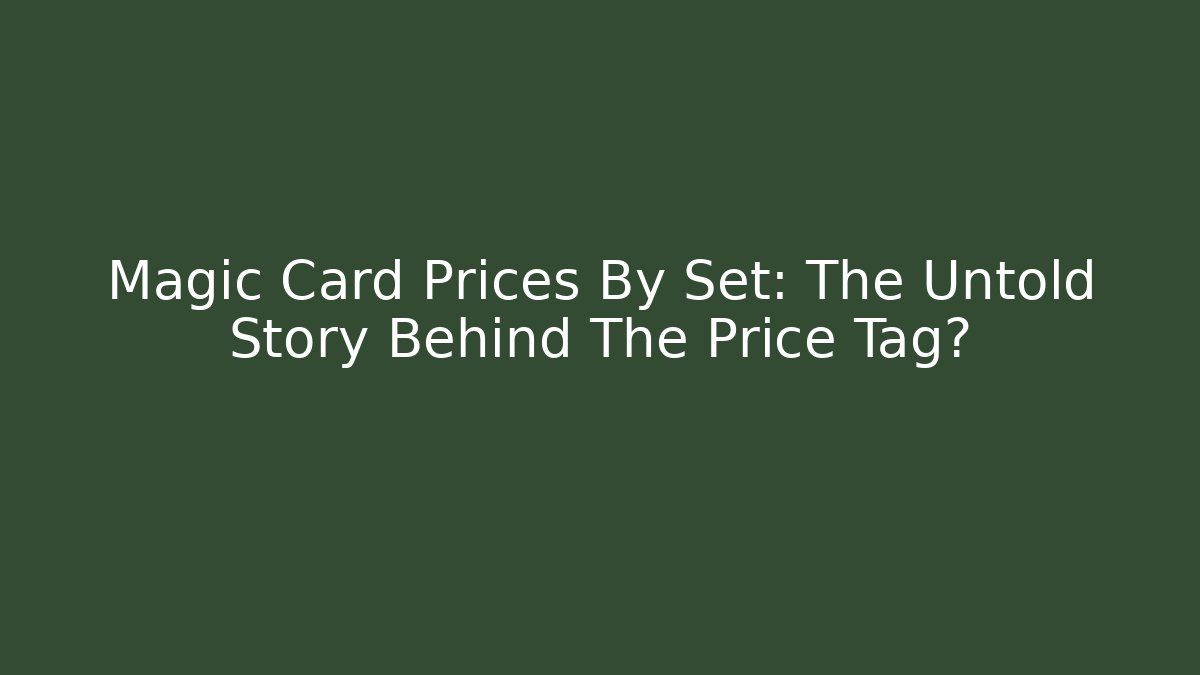 Magic Card Prices By Set: The Untold Story Behind The Price Tag?