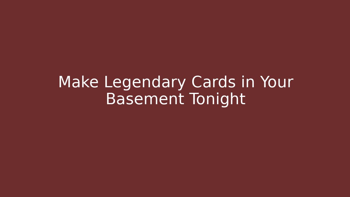 Make Legendary Cards in Your Basement Tonight