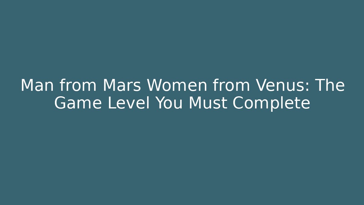 Man from Mars Women from Venus: The Game Level You Must Complete