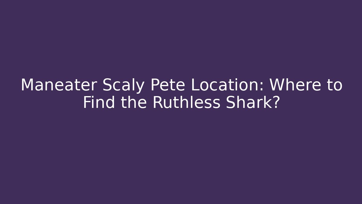 Maneater Scaly Pete Location: Where to Find the Ruthless Shark?