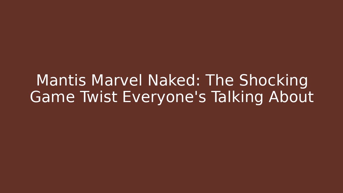 Mantis Marvel Naked: The Shocking Game Twist Everyone's Talking About