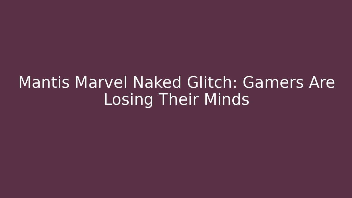 Mantis Marvel Naked Glitch: Gamers Are Losing Their Minds