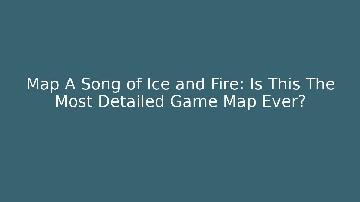 Map A Song of Ice and Fire: Is This The Most Detailed Game Map Ever?
