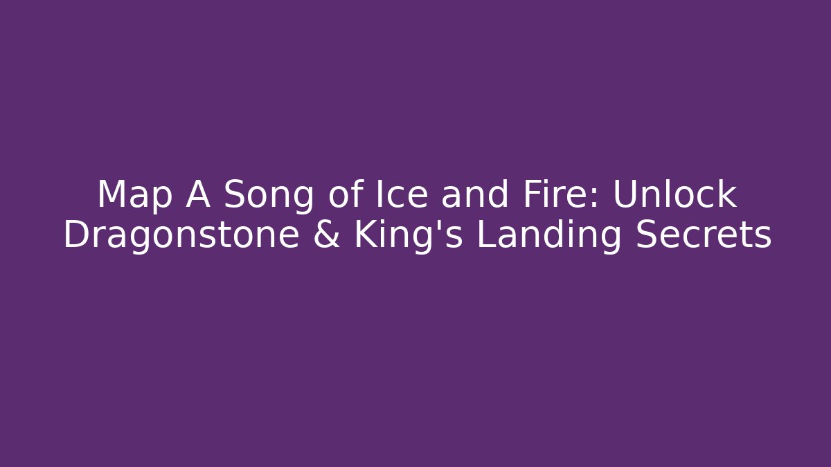 Map A Song of Ice and Fire: Unlock Dragonstone & King's Landing Secrets