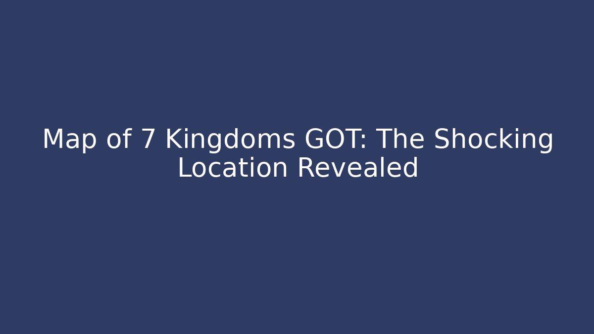 Map of 7 Kingdoms GOT: The Shocking Location Revealed