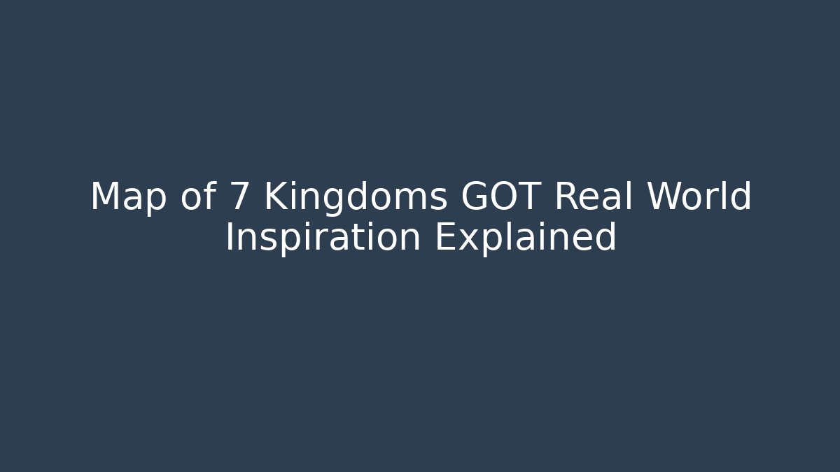 Map of 7 Kingdoms GOT Real World Inspiration Explained