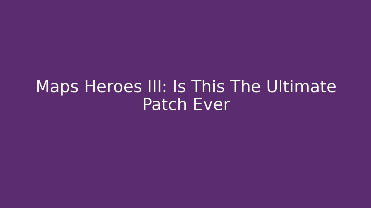 Maps Heroes III: Is This The Ultimate Patch Ever