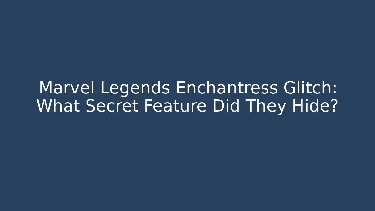 Marvel Legends Enchantress Glitch: What Secret Feature Did They Hide?