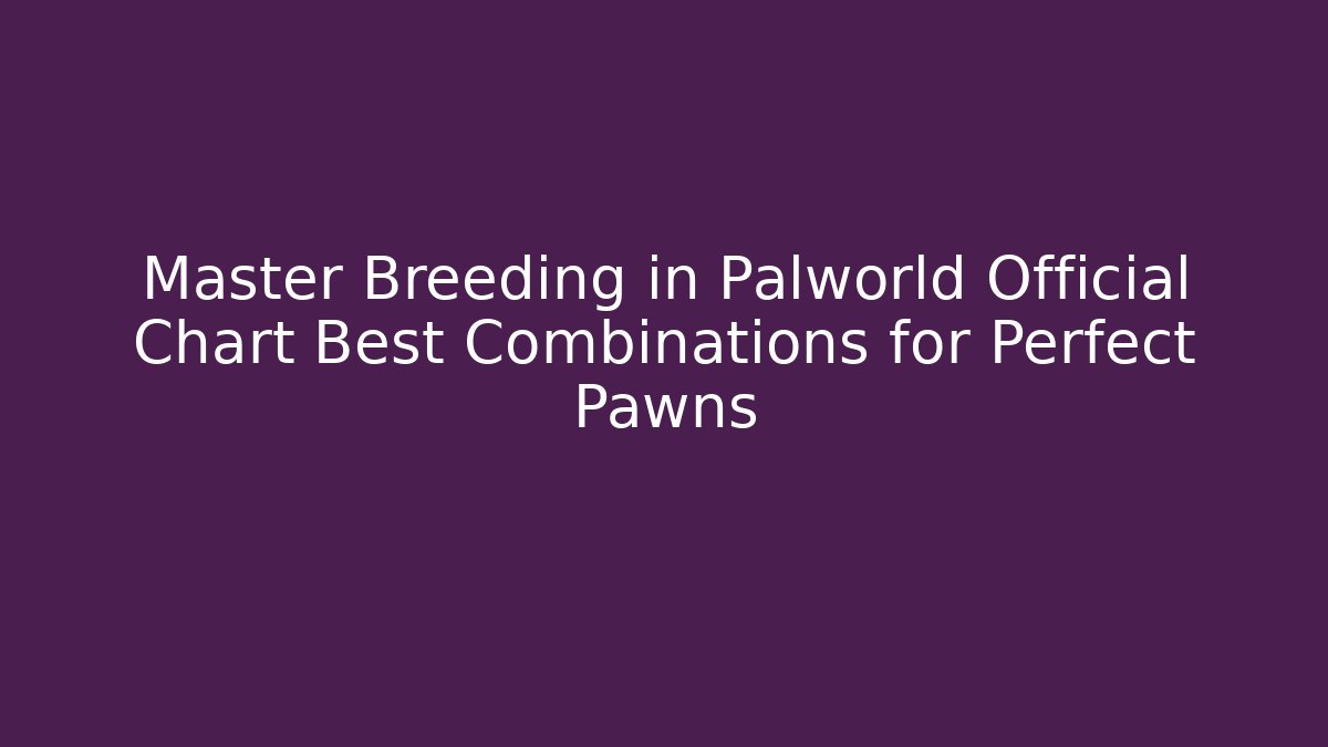 Master Breeding in Palworld Official Chart Best Combinations for Perfect Pawns