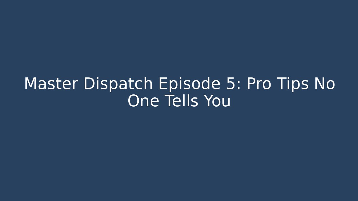 Master Dispatch Episode 5: Pro Tips No One Tells You