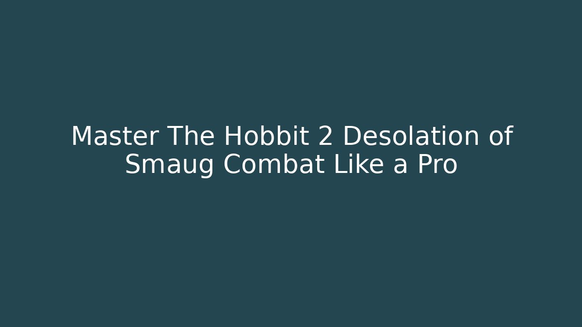 Master The Hobbit 2 Desolation of Smaug Combat Like a Pro