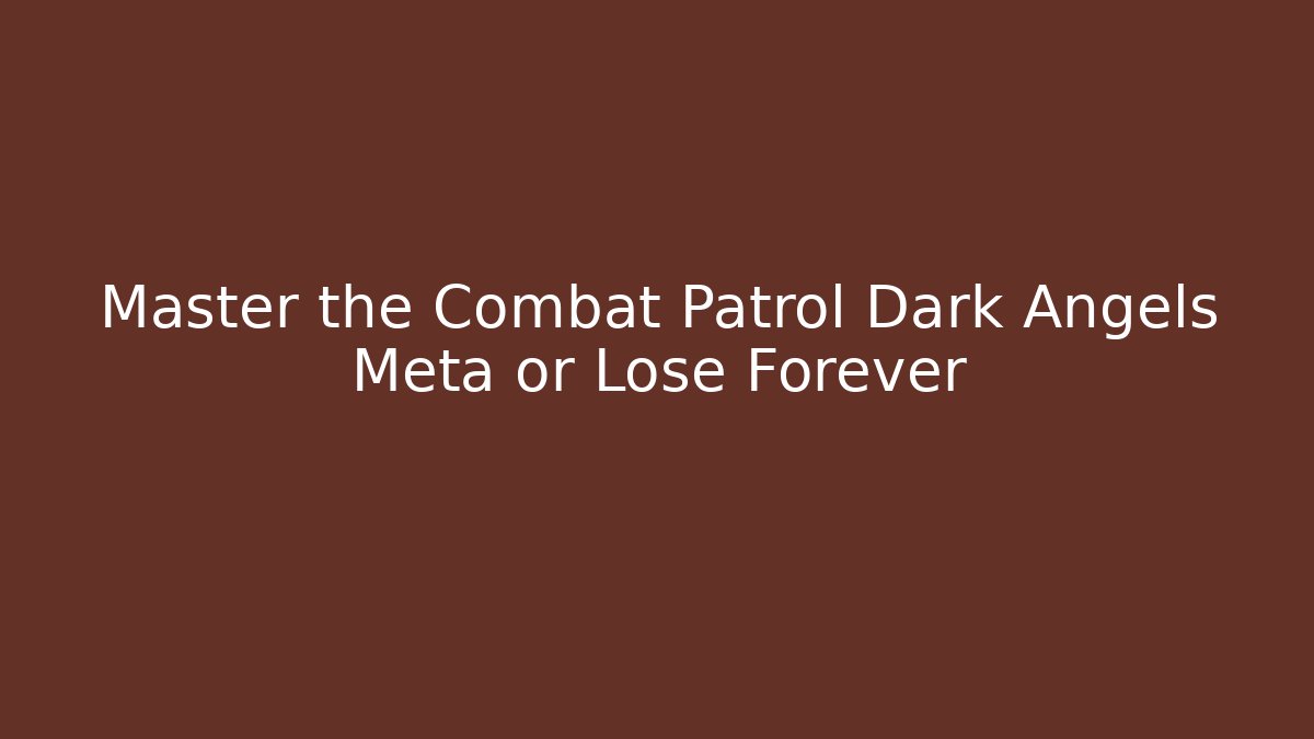Master the Combat Patrol Dark Angels Meta or Lose Forever