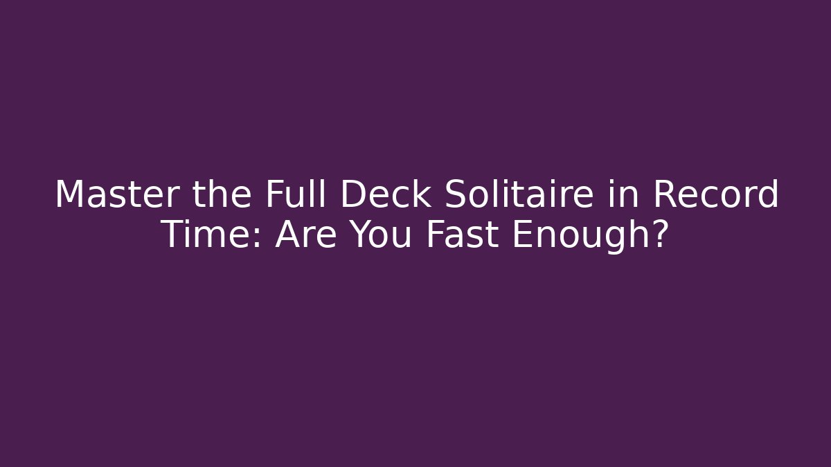 Master the Full Deck Solitaire in Record Time: Are You Fast Enough?