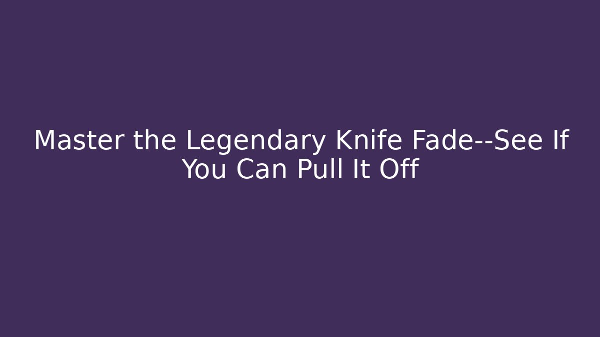 Master the Legendary Knife Fade—See If You Can Pull It Off