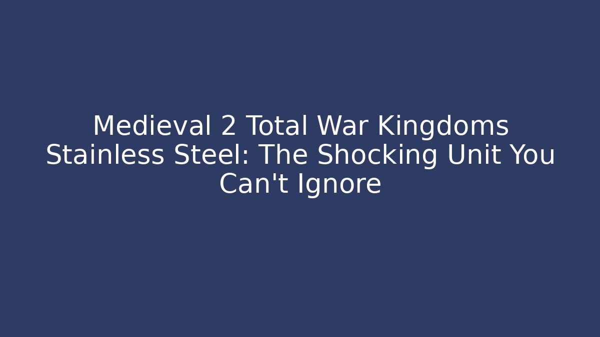Medieval 2 Total War Kingdoms Stainless Steel: The Shocking Unit You Can't Ignore