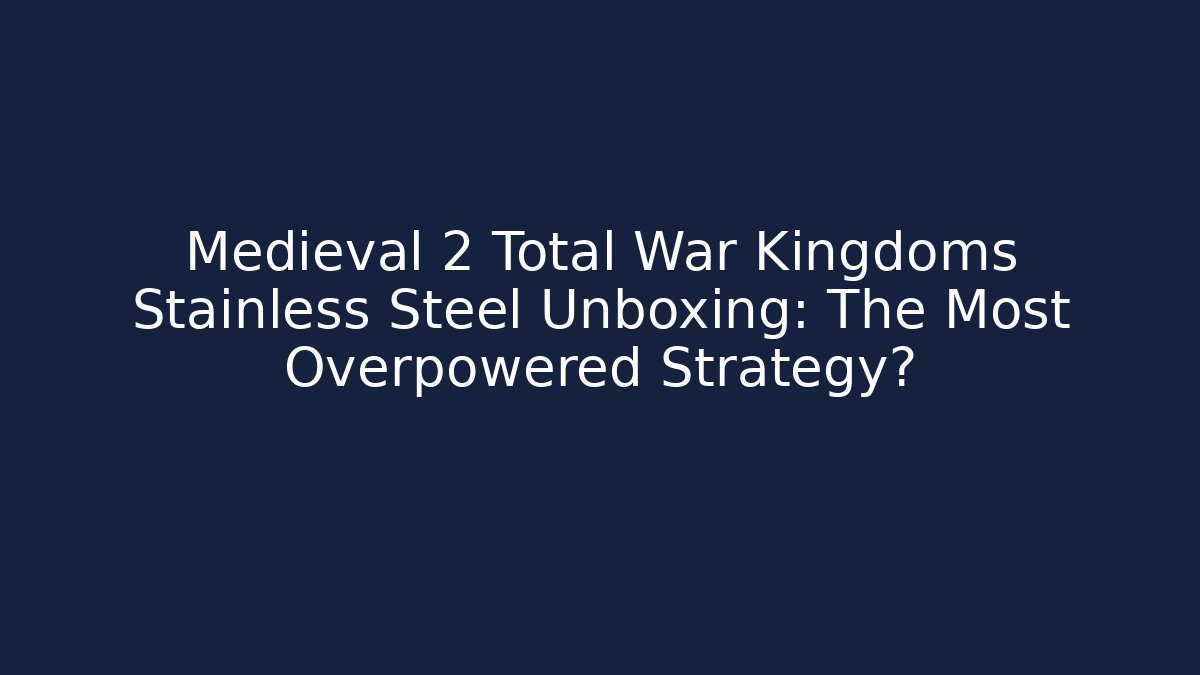 Medieval 2 Total War Kingdoms Stainless Steel Unboxing: The Most Overpowered Strategy? - Sports History Weekly