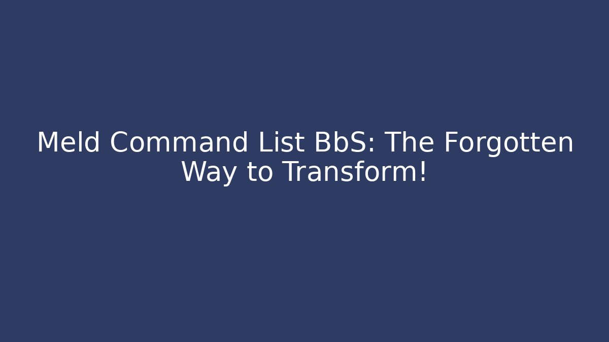 Meld Command List BbS: The Forgotten Way to Transform!