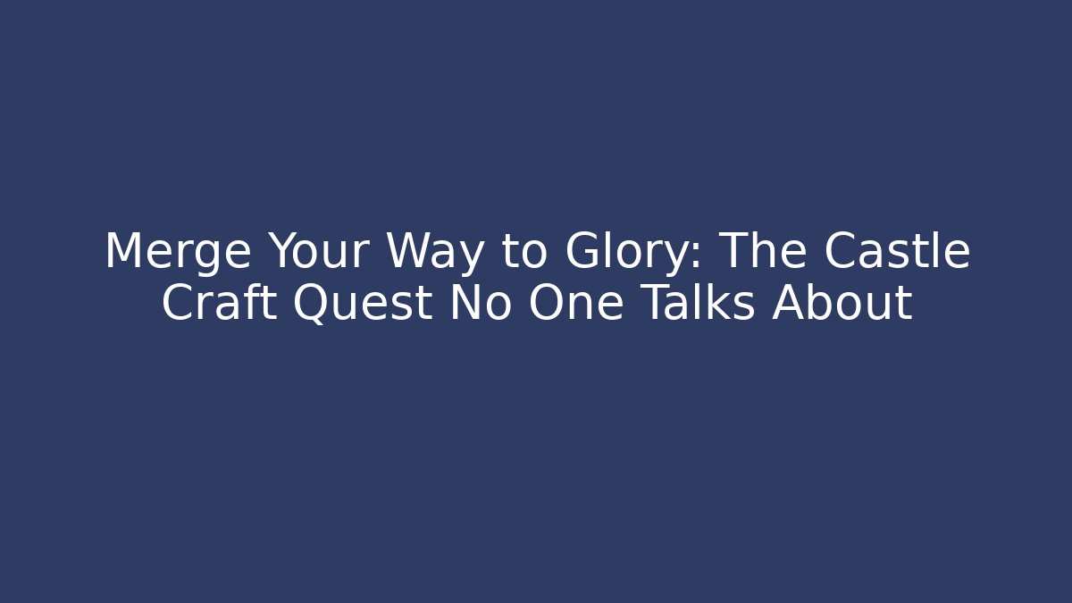 Merge Your Way to Glory: The Castle Craft Quest No One Talks About