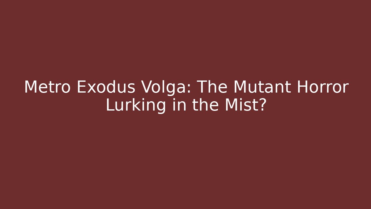 Metro Exodus Volga: The Mutant Horror Lurking in the Mist?