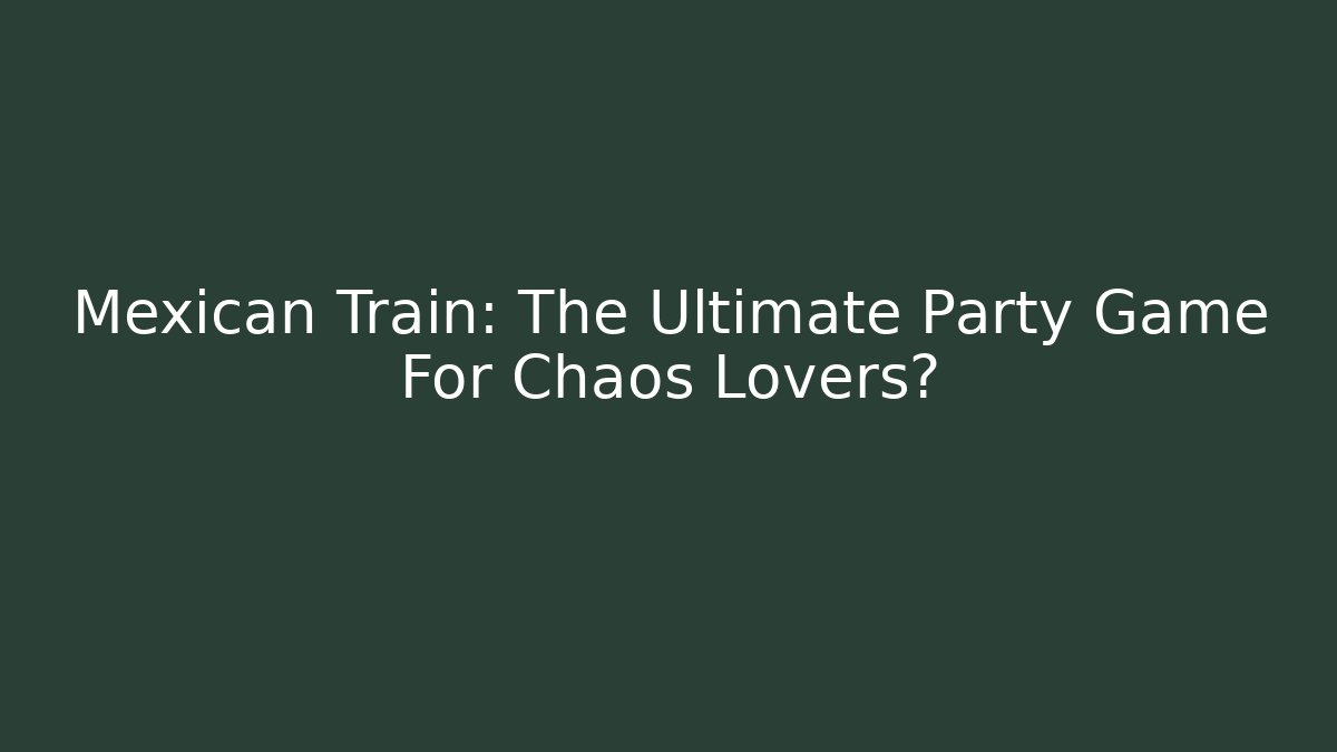 Mexican Train: The Ultimate Party Game For Chaos Lovers?