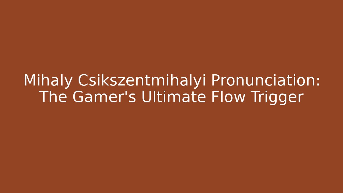 Mihaly Csikszentmihalyi Pronunciation: The Gamer’s Ultimate Flow Trigger