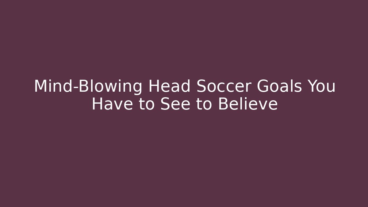 Mind-Blowing Head Soccer Goals You Have to See to Believe