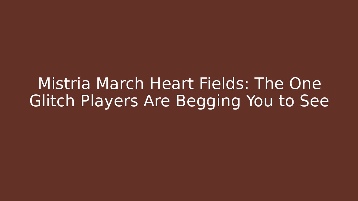 Mistria March Heart Fields: The One Glitch Players Are Begging You to See