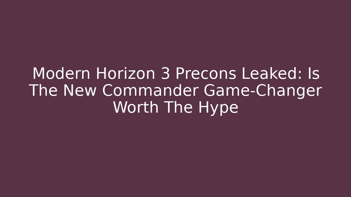 Modern Horizon 3 Precons Leaked: Is The New Commander Game-Changer Worth The Hype