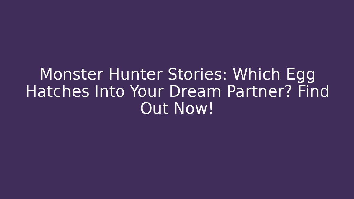 Monster Hunter Stories: Which Egg Hatches Into Your Dream Partner? Find Out Now!