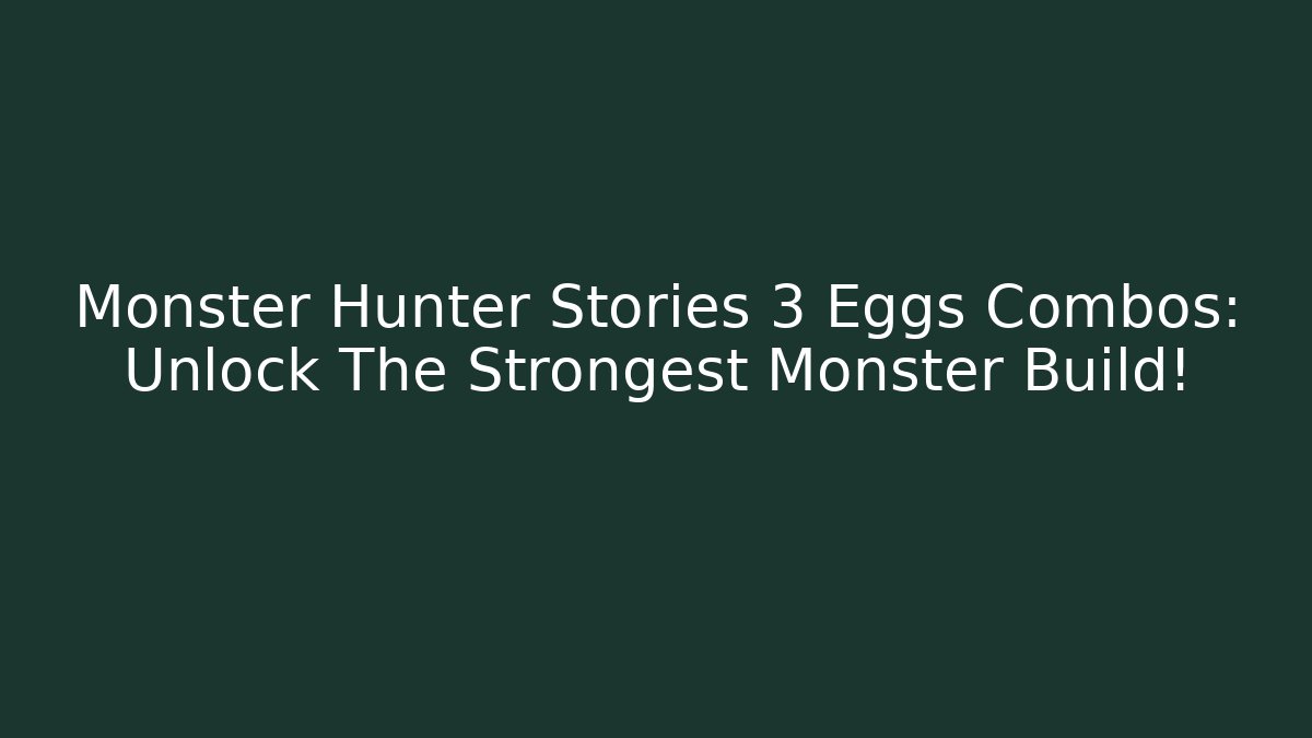 Monster Hunter Stories 3 Eggs Combos: Unlock The Strongest Monster Build!
