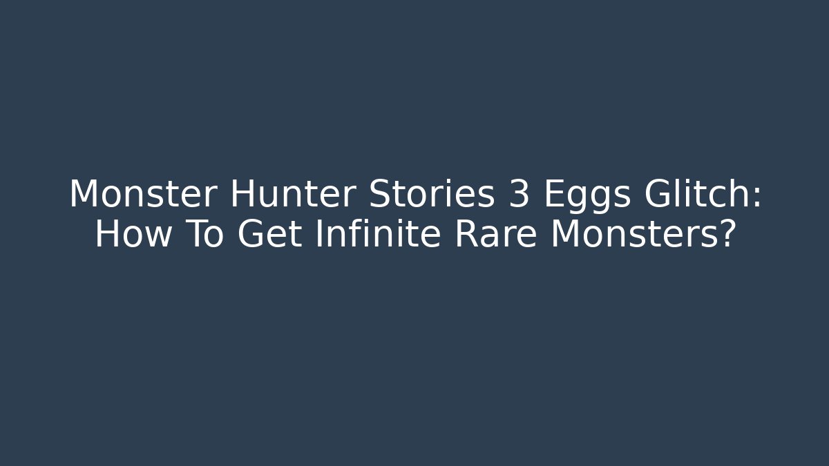 Monster Hunter Stories 3 Eggs Glitch: How To Get Infinite Rare Monsters?