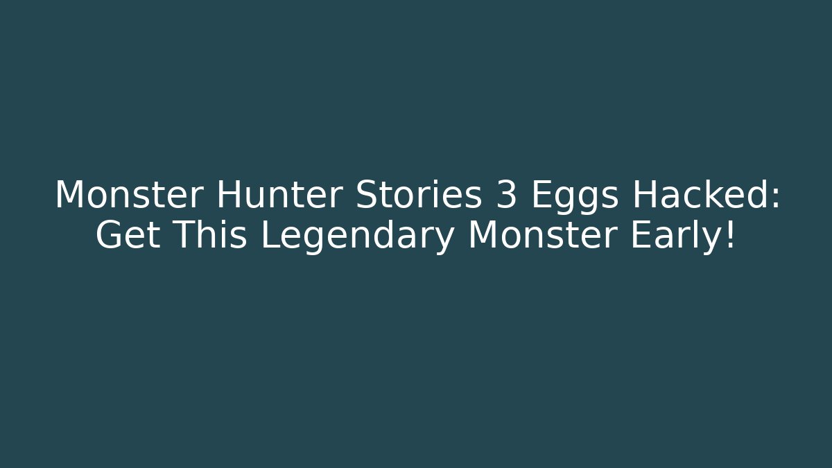 Monster Hunter Stories 3 Eggs Hacked: Get This Legendary Monster Early!
