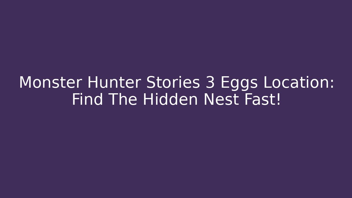 Monster Hunter Stories 3 Eggs Location: Find The Hidden Nest Fast!