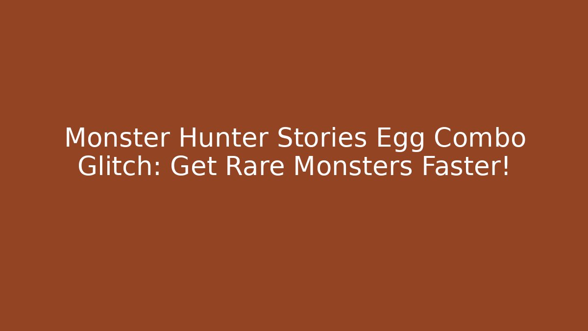 Monster Hunter Stories Egg Combo Glitch: Get Rare Monsters Faster!