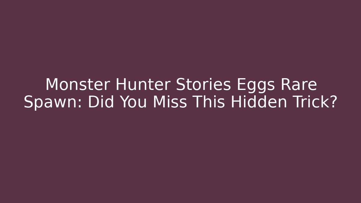 Monster Hunter Stories Eggs Rare Spawn: Did You Miss This Hidden Trick?