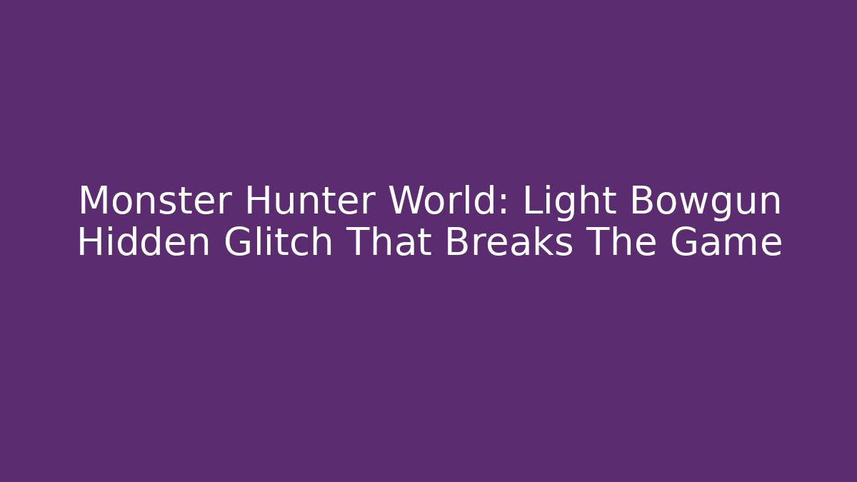 Monster Hunter World: Light Bowgun Hidden Glitch That Breaks The Game