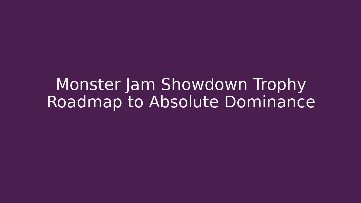 Monster Jam Showdown Trophy Roadmap to Absolute Dominance