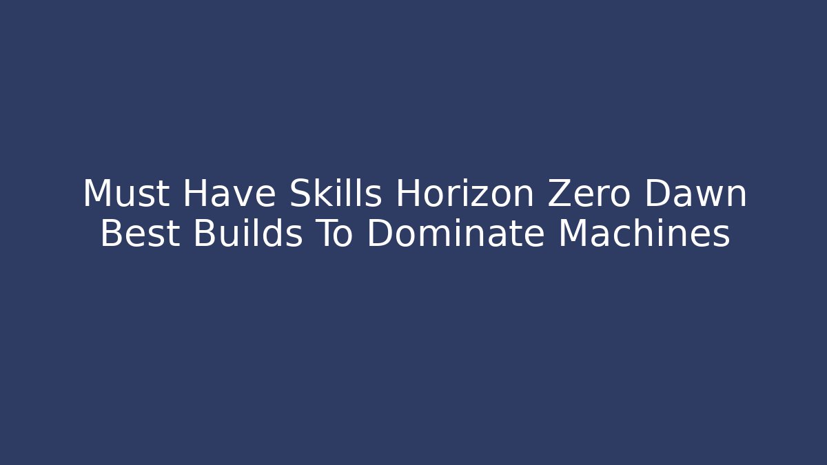 Must Have Skills Horizon Zero Dawn Best Builds To Dominate Machines