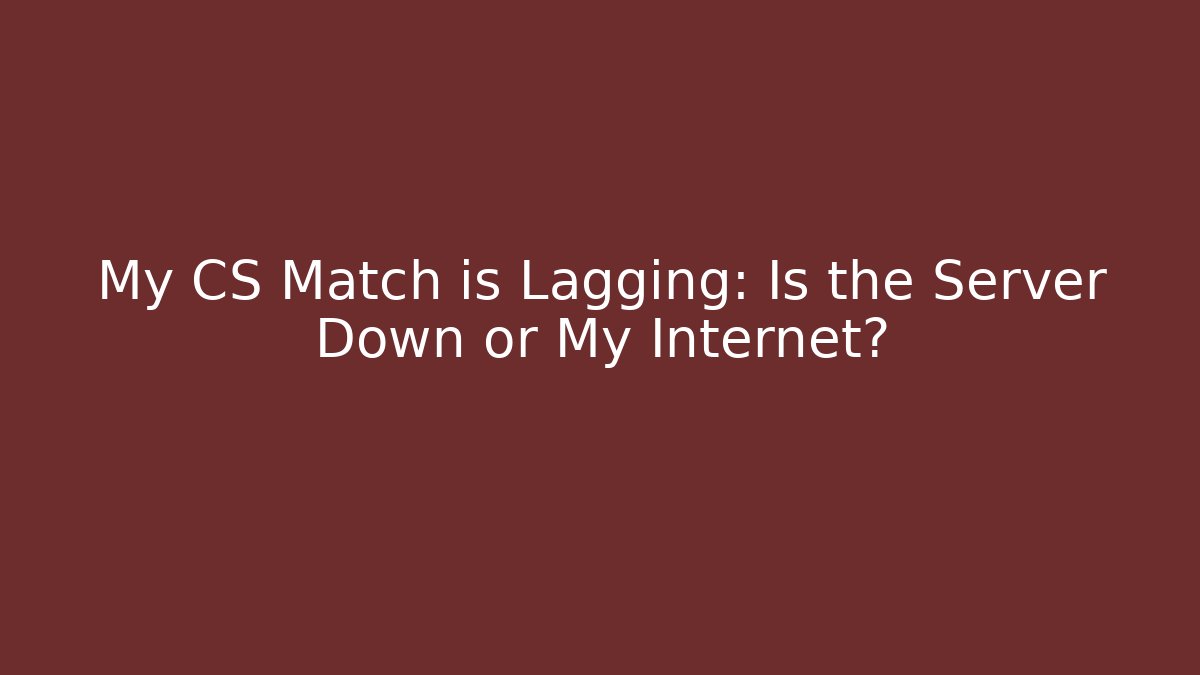 My CS Match is Lagging: Is the Server Down or My Internet?
