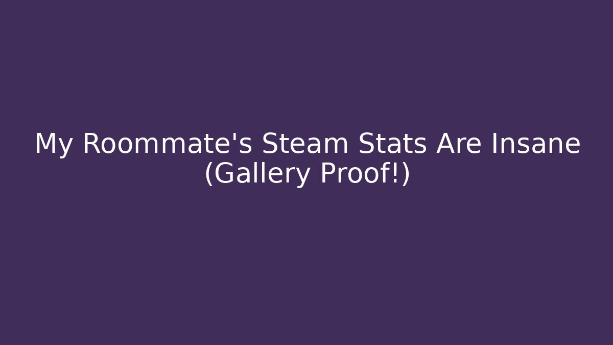 My Roommate's Steam Stats Are Insane (Gallery Proof!)