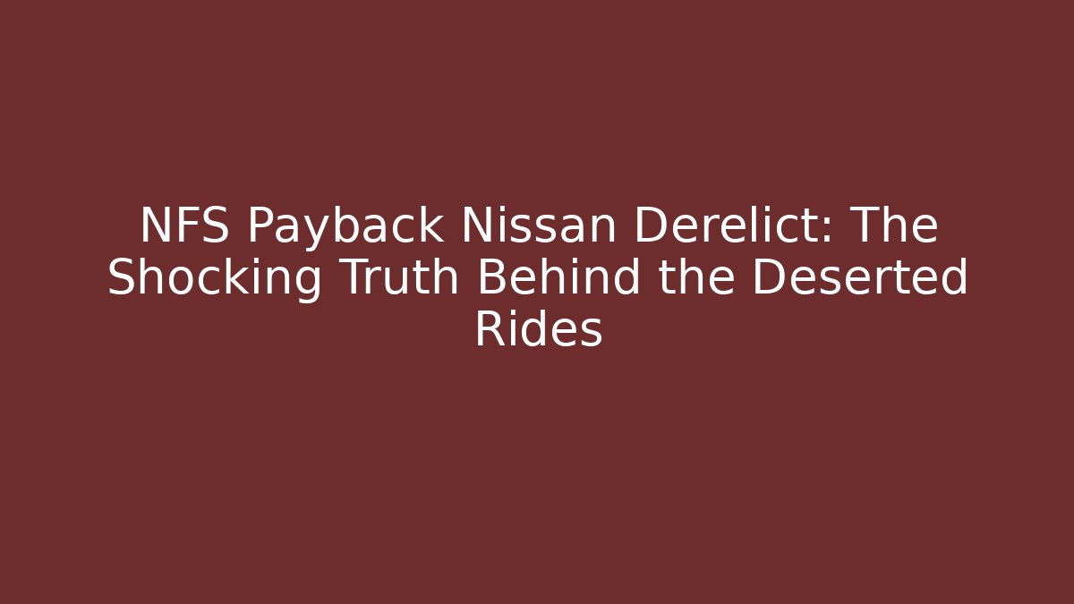 NFS Payback Nissan Derelict: The Shocking Truth Behind the Deserted Rides