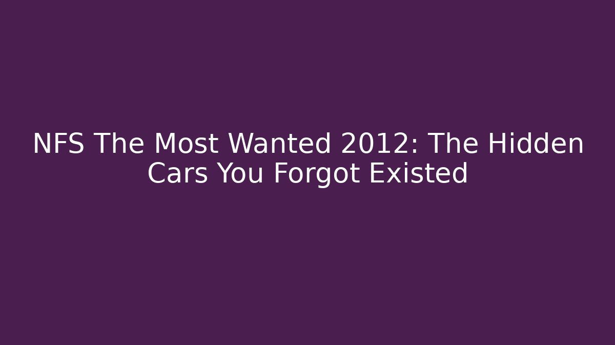 NFS The Most Wanted 2012: The Hidden Cars You Forgot Existed - Sports History Weekly