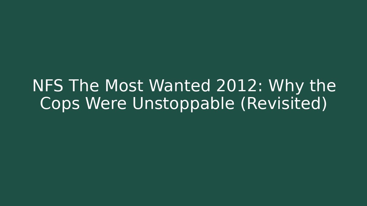 NFS The Most Wanted 2012: Why the Cops Were Unstoppable (Revisited)