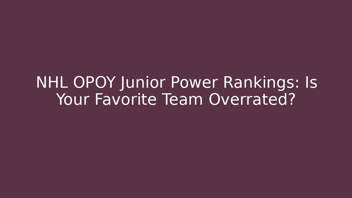 NHL OPOY Junior Power Rankings: Is Your Favorite Team Overrated?