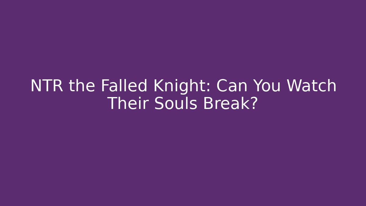 NTR the Falled Knight: Can You Watch Their Souls Break?