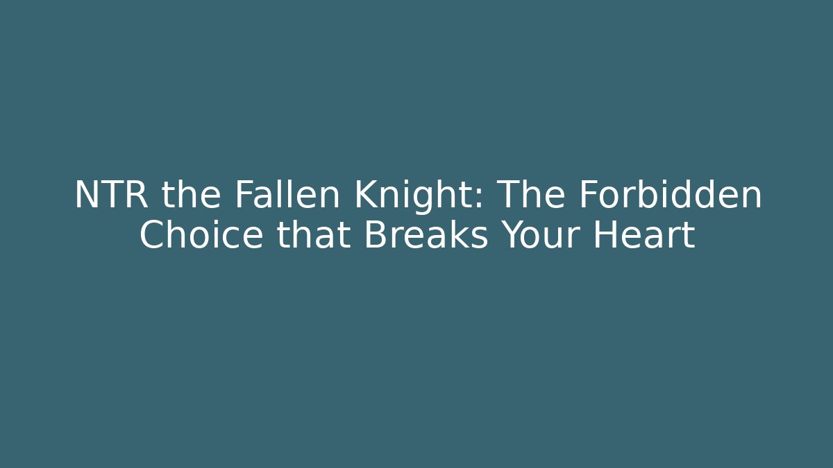 NTR the Fallen Knight: The Forbidden Choice that Breaks Your Heart